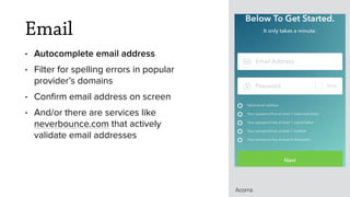 Email
• Autocomplete email address
• Filter for spelling errors in popular
provider’s domains
• Conﬁrm email address on screen
• And/or there are services like
neverbounce.com that actively
validate email addresses
Acorns
 