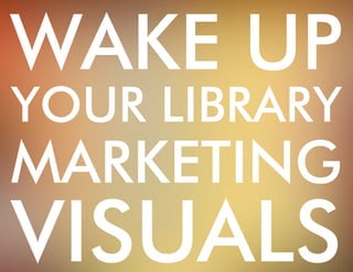Wake up 
your Library 
marketing 
visuals 
 