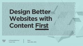 Design Better
Websites with
Content First
Date /
April 25th, 2015
A Presentation by /
Travis Totz 2
 