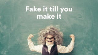 Fake it till you
make it
 