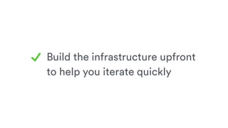 Build the infrastructure upfront
to help you iterate quickly
 