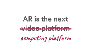 video platform
AR is the next
computing platform
 