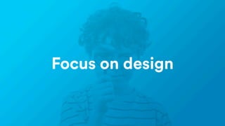 Focus on design
 