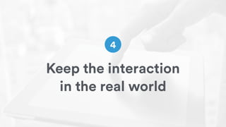 Keep the interaction
in the real world
4
 