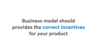 Business model should
provides the correct incentives
for your product
 