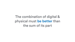 The combination of digital &
physical must be better than
the sum of its part
 