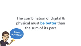 Most
important!
The combination of digital &
physical must be better than
the sum of its part
 