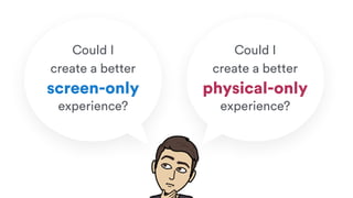 Could I
create a better
experience?
physical-only
Could I
create a better
experience?
screen-only
 