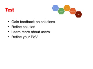 Test
• Gain feedback on solutions
• Refine solution
• Learn more about users
• Refine your PoV
 