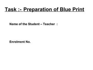 Task :- Preparation of Blue Print
Name of the Student – Teacher :
Enrolment No.
 