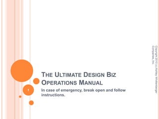 The Ultimate Design Biz Operations Manual In case of emergency, break open and follow instructions. Copyright 2010 (c) Ashley Whittenberger Companies, Inc. 1 