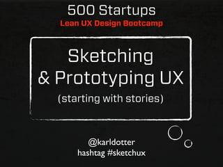 500 Startups
  Lean UX Design Bootcamp



   Sketching
& Prototyping UX
  (starting with stories)



         @karldotter
      hashtag #sketchux
 