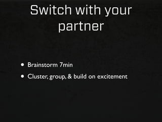 Switch with your
       partner

• Brainstorm 7min
• Cluster, group, & build on excitement
 
