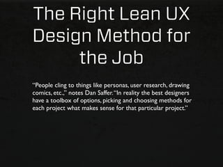 The Right Lean UX
Design Method for
     the Job
“People cling to things like personas, user research, drawing
comics, etc.,” notes Dan Saffer. “In reality the best designers
have a toolbox of options, picking and choosing methods for
each project what makes sense for that particular project.”
 