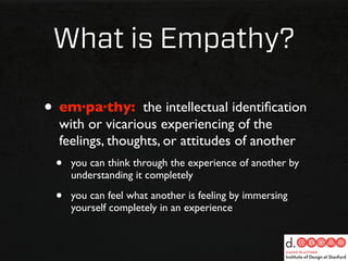 What is Empathy?

• em·pa·thy:     the intellectual identiﬁcation
  with or vicarious experiencing of the
  feelings, thoughts, or attitudes of another
 •   you can think through the experience of another by
     understanding it completely

 •   you can feel what another is feeling by immersing
     yourself completely in an experience
 