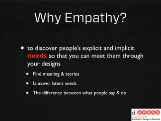 Why Empathy?

• to discover people’s explicit and implicit
  needs so that you can meet them through
  your designs
  •   Find meaning & stories

  •   Uncover latent needs

  •   The difference between what people say & do
 