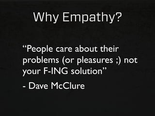 Why Empathy?

“People care about their
problems (or pleasures ;) not
your F-ING solution”
- Dave McClure
 