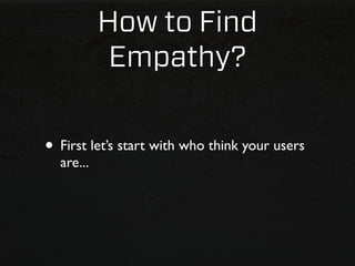 How to Find
            Empathy?

• First let’s start with who think your users
  are...
 