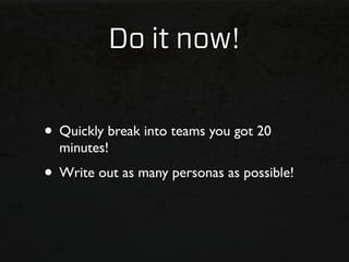 Do it now!


• Quickly break into teams you got 20
  minutes!
• Write out as many personas as possible!
 