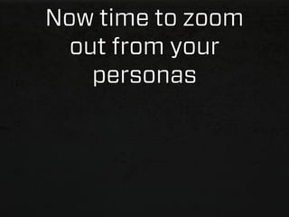 Now time to zoom
  out from your
    personas
 