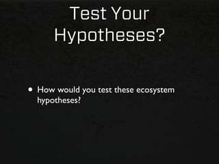 Test Your
      Hypotheses?

• How would you test these ecosystem
  hypotheses?
 