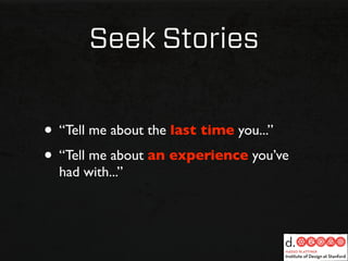 Seek Stories


• “Tell me about the last time you...”
• “Tell me about an experience you’ve
  had with...”
 