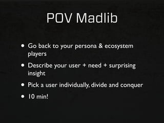 POV Madlib

• Go back to your persona & ecosystem
  players
• Describe your user + need + surprising
  insight
• Pick a user individually, divide and conquer
• 10 min!
 