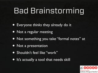 Bad Brainstorming
• Everyone thinks they already do it
• Not a regular meeting
• Not something you take “formal notes” at
• Not a presentation
• Shouldn’t feel like “work”
• It’s actually a tool that needs skill
 