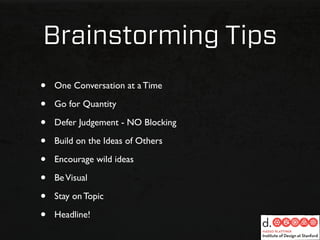 Brainstorming Tips
•   One Conversation at a Time

•   Go for Quantity

•   Defer Judgement - NO Blocking

•   Build on the Ideas of Others

•   Encourage wild ideas

•   Be Visual

•   Stay on Topic

•   Headline!
 