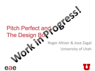 eae
Pitch Perfect and
The Design Box
Roger Altizer & Jose Zagal
University of Utah
 