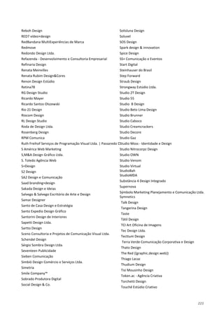 223
Reboh Design
RED7 vídeo+design
RedBandana MultiExperiências de Marca
Redmove
Redondo Design Ltda.
Refazenda - Desenvolvimento e Consultoria Empresarial
Refinaria Design
Renata Meireilles
Renata Rubim Design&Cores
Renon Design Estúdio
Retina78
RG Design Studio
Ricardo Mayer
Ricardo Santos Olszewski
Rio 21 Design
Riocom Design
RL Design Studio
Roda de Design Ltda.
Rosenberg Design
RPM Comunica
Ruth Freihof Serviços de Programação Visual Ltda. | Passaredo Design
S América Web Marketing
S,M&A Design Gráfico Ltda.
S. Toledo Agência Web
S+Design
S2 Design
SA2 Design e Comunicação
Saad branding+design
Sakada Design e Ideias
Salvego & Salvego Escritório de Arte e Design
Samar Designer
Santo de Casa Design e Estratégia
Santo Expedio Design Gráfico
Santorini Design de Interiores
Sapetti Design Ltda.
Sartto Design
Sceno Consultoria e Projetos de Comunicação Visual Ltda.
Schendel Design
Sérgio Sombra Design Ltda.
Seventeen Publicidade
Sieben Comunicação
Simbiö Design Comércio e Serviços Ltda.
Simetria
Smile Company™
Sobrado Produtora Digital
Social Design & Co.
Solisluna Design
Soluvel
SOS Design
Spark design & innovation
Spice Design
SS+ Comunicação e Eventos
Start Digital
Steinhauser do Brasil
Step Forward
Straub Design
Strongway Estúdio Ltda.
Studio 2T Design
Studio 55
Studio B Design
Studio Beto Lima Design
Studio Brunner
Studio Caboco
Studio Creamcrackers
Studio Decore
Studio Gaz
Studio Moss - Identidade e Design
Studio Nitrocorpz Design
Studio OWN
Studio Venom
Studio Virtual
StudioBah
StudioMDA
Substância 4 Design Integrado
Supernova
Sýmbolo Marketing Planejamento e Comunicação Ltda.
Symnetics
Talk Design
Tangerina Design
Taste
Tátil Design
TCI Art Oficina de Imagens
Tec Design Ltda.
Tecttum Design
Terra Verde Comunicação Corporativa e Design
Thato Design
The Red ((graphic.design.web))
Thiago Lacaz
Thudium Design
Tisi Mousinho Design
Token.ac - Agência Criativa
Torchetti Design
Touchê Estúdio Criativo
 