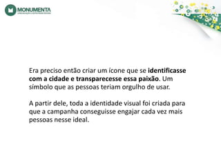Era preciso então criar um ícone que se identificasse com a cidade e transparecesse essa paixão. Um símbolo que as pessoas teriam orgulho de usar. A partir dele, toda a identidade visual foi criada para que a campanha conseguisse engajar cada vez mais pessoas nesse ideal.