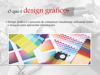 O que é design gráfico?
• Design gráfico é o processo de comunicar visualmente utilizando textos
e imagens para apresentar informações.
 