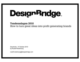 Tendensdagen 2010
How to turn great ideas into profit generating brands




Stockholm, 14 October 2010
by Rudolf Rodenburg

rudolf.rodenburg@designbridge.com
 
