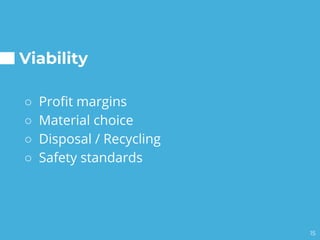 Viability
○ Profit margins
○ Material choice
○ Disposal / Recycling
○ Safety standards
15
 