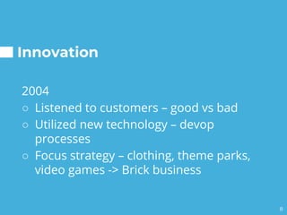 Innovation
2004
○ Listened to customers – good vs bad
○ Utilized new technology – devop
processes
○ Focus strategy – clothing, theme parks,
video games -> Brick business
8
 
