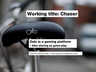 Oslo is a gaming platform  -  bike sharing as game-play Chaser   - Gunnar Bothner-By: www.gubo.wordpress.com Working title: Chaser Gunnar Bothner-By : www.gubo.wordpress.com 