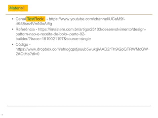  Canal TestRock! - https://www.youtube.com/channel/UCaM9f-
dK58sezfVmNIoAi6g
 Referência - https://imasters.com.br/artigo/25103/desenvolvimento/design-
pattern-nao-e-receita-de-bolo--parte-02-
builder/?trace=1519021197&source=single
 Código -
https://www.dropbox.com/sh/ogqpdjsuub5wukg/AAD2rTh9iGpQTRWMcGW
2AOtHa?dl=0
Material!
4
 