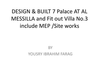 DESIGN & BUILT 7 Palace AT AL
MESSILLA and Fit out Villa No.3
include MEP /Site works
BY
YOUSRY IBRAHIM FARAG
 