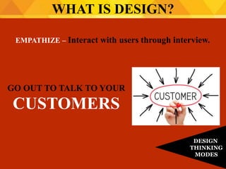 EMPATHIZE – Interact with users through interview.
WHAT IS DESIGN?
DESIGN
THINKING
MODES
GO OUT TO TALK TO YOUR
CUSTOMERS
 