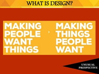 WHAT IS DESIGN?
UNUSUAL
PRESPECTIVE
 