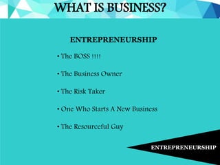 WHAT IS BUSINESS?
ENTREPRENEURSHIP
ENTREPRENEURSHIP
• The BOSS !!!!
• The Business Owner
• The Risk Taker
• One Who Starts A New Business
• The Resourceful Guy
 