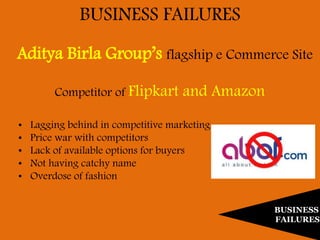 BUSINESS
FAILURES
BUSINESS FAILURES
Competitor of Flipkart and Amazon
Aditya Birla Group’s flagship e Commerce Site
• Lagging behind in competitive marketing
• Price war with competitors
• Lack of available options for buyers
• Not having catchy name
• Overdose of fashion
 