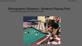 Design, Business, and Innovation Steven Jacobovitz
Ethnographic Research, Students Playing Pool
− Focus was a key component in their game of pool
 