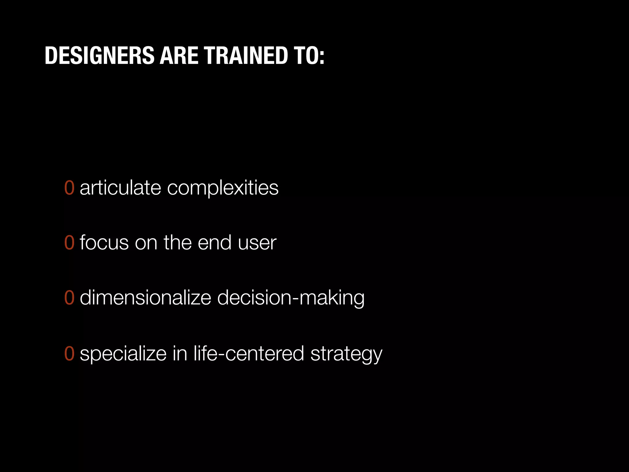 DESIGNERS ARE TRAINED TO:




 0  articulate complexities"
    
 0  focus on the end user"
    
 0  dimensionalize decision-making"
    
 0  specialize in life-centered strategy
 