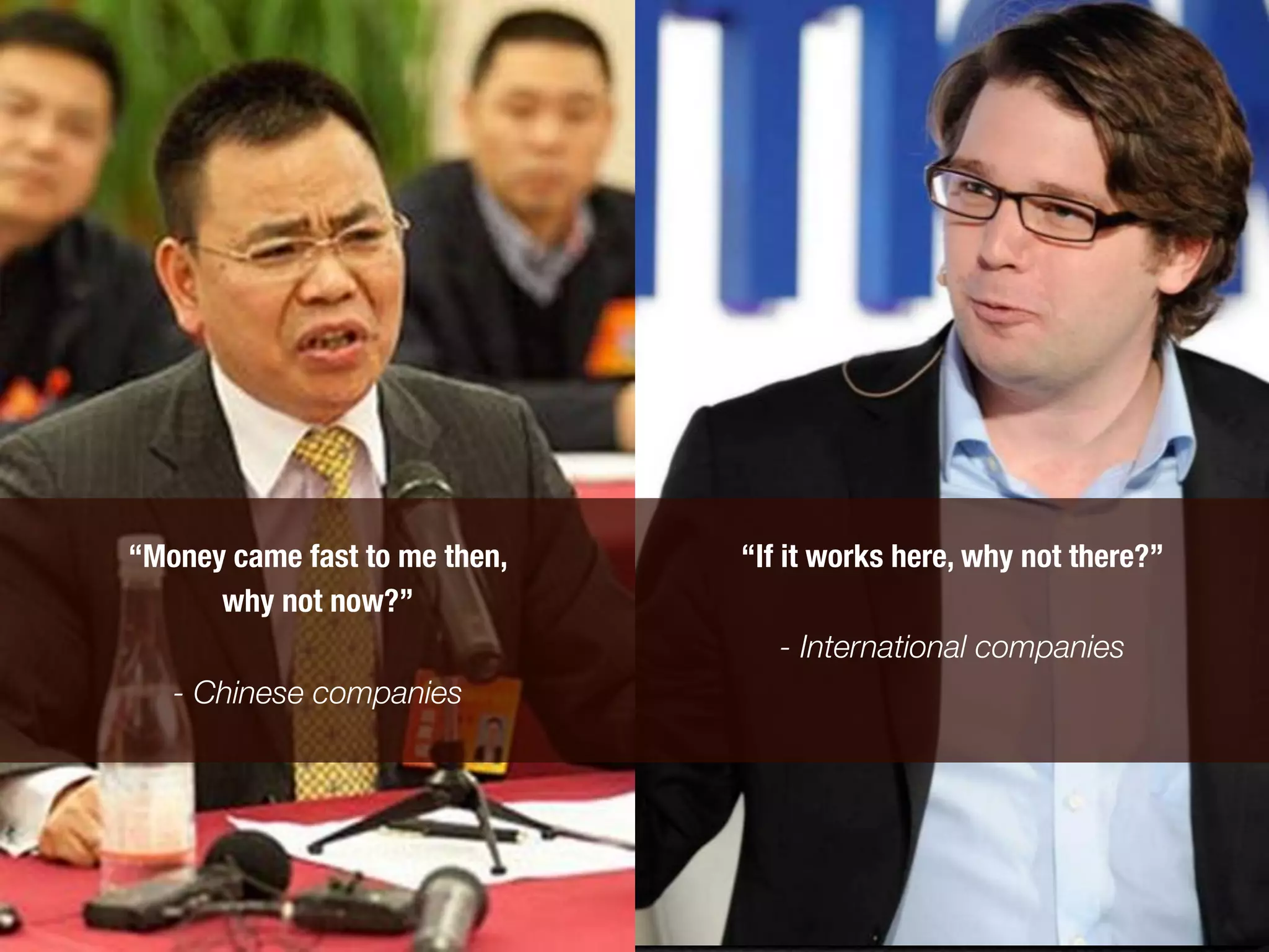 “Money came fast to me then, 
   “If it works here, why not there?” 
      why not now?” 
                                     	
  
             !                       - International companies
  - Chinese companies
                      	
   	
  	
     	
   	
   	
  	
   	
  	
  
 