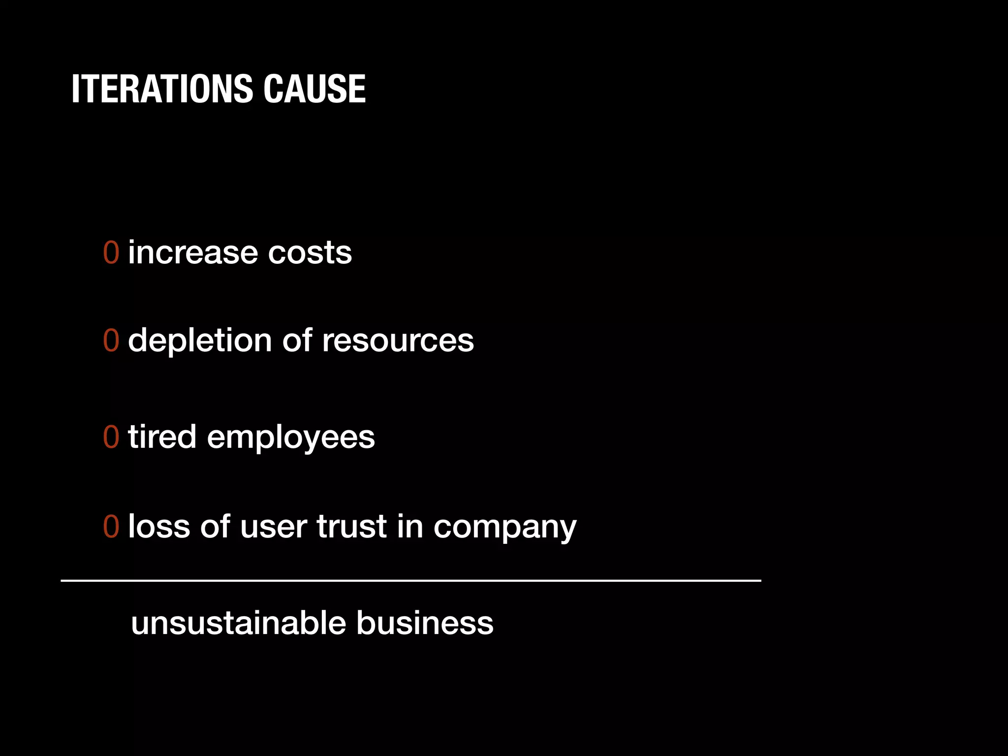 ITERATIONS CAUSE



 0  increase costs!
     !
 0  depletion of resources!


 0  tired employees!
     !
 0  loss of user trust in company!
 !
         unsustainable business!
 