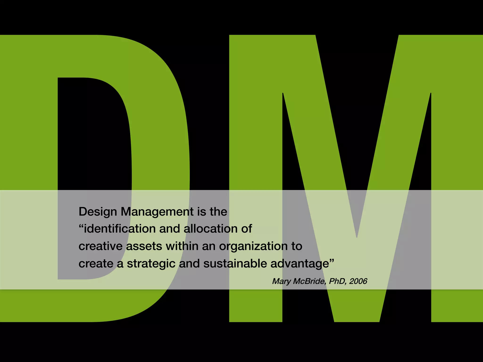 DM
Design Management is the !
“identiﬁcation and allocation of !
creative assets within an organization to !
create a strategic and sustainable advantage” !

!
    "   "   "    "   "   "    "   "Mary McBride, PhD, 2006 !
 