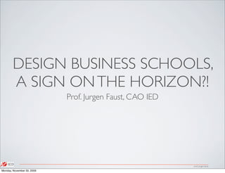 DESIGN BUSINESS SCHOOLS,
        A SIGN ON THE HORIZON?!
                            Prof. Jurgen Faust, CAO IED




                                                          prof. jurgen faust

Monday, November 30, 2009
 