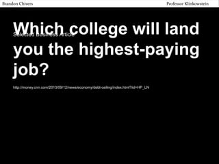 Brandon Chivers

Professor Klinkowstein

Which college will land
you the highest-paying
job?
Selected Business Article

http://money.cnn.com/2013/09/12/news/economy/debt-ceiling/index.html?iid=HP_LN

 